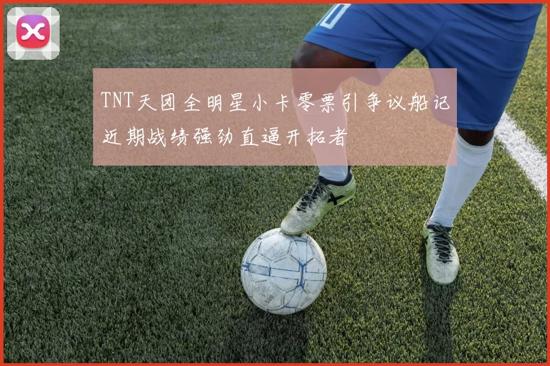 TNT天团全明星小卡零票引争议船记近期战绩强劲直逼开拓者
