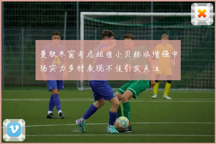 曼联冬窗考虑租借小贝林以增强中场实力多特表现不佳引发关注