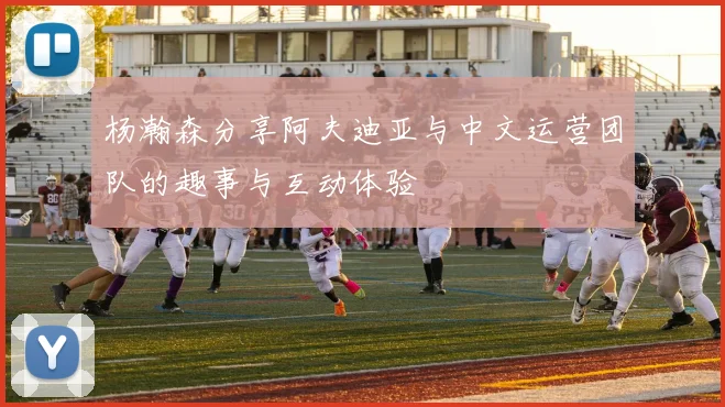 杨瀚森分享阿夫迪亚与中文运营团队的趣事与互动体验
