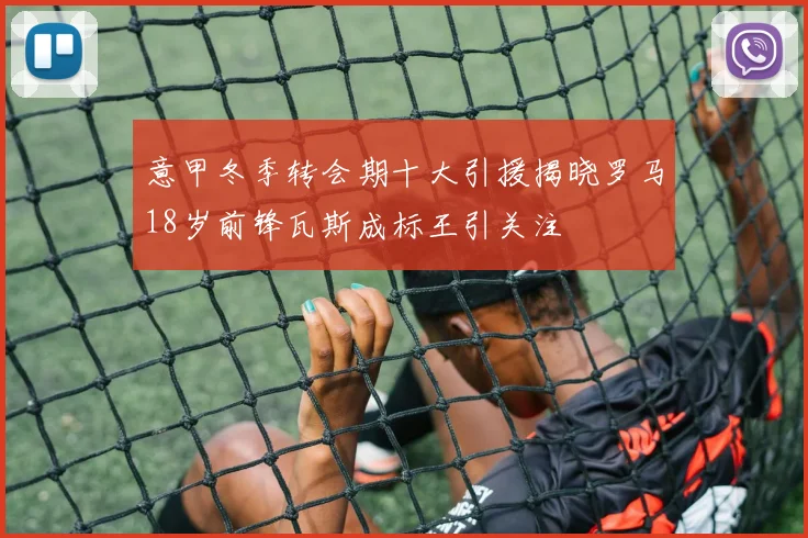 意甲冬季转会期十大引援揭晓罗马18岁前锋瓦斯成标王引关注