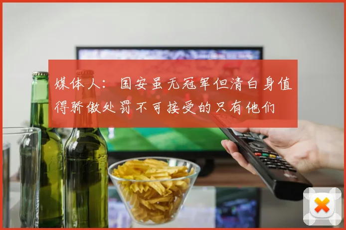 媒体人：国安虽无冠军但清白身值得骄傲处罚不可接受的只有他们