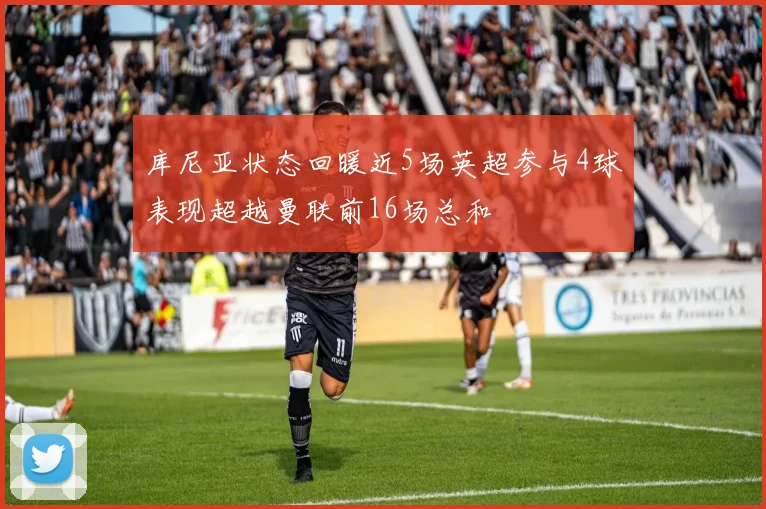 库尼亚状态回暖近5场英超参与4球表现超越曼联前16场总和