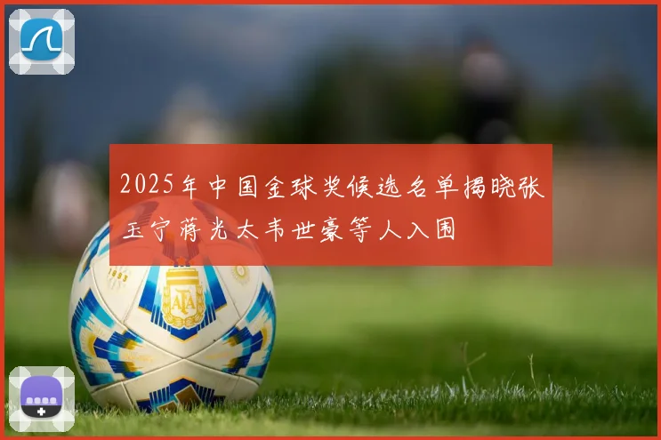 2025年中国金球奖候选名单揭晓张玉宁蒋光太韦世豪等人入围