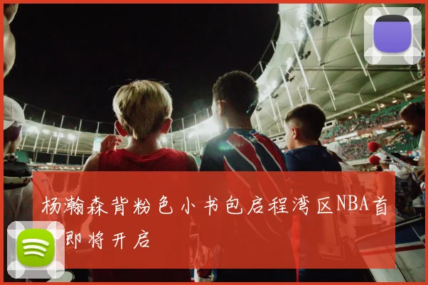杨瀚森背粉色小书包启程湾区NBA首秀即将开启