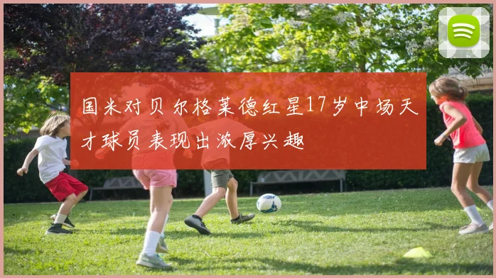 国米对贝尔格莱德红星17岁中场天才球员表现出浓厚兴趣