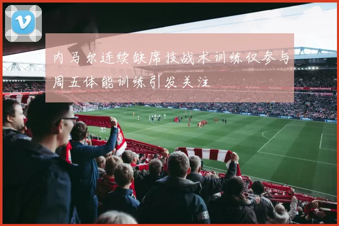 内马尔连续缺席技战术训练仅参与周五体能训练引发关注