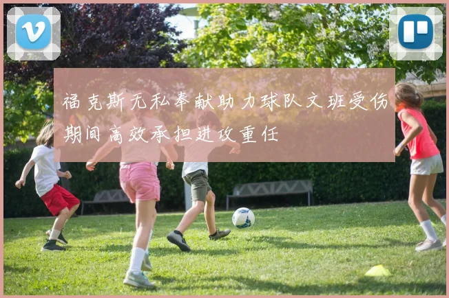 福克斯无私奉献助力球队文班受伤期间高效承担进攻重任