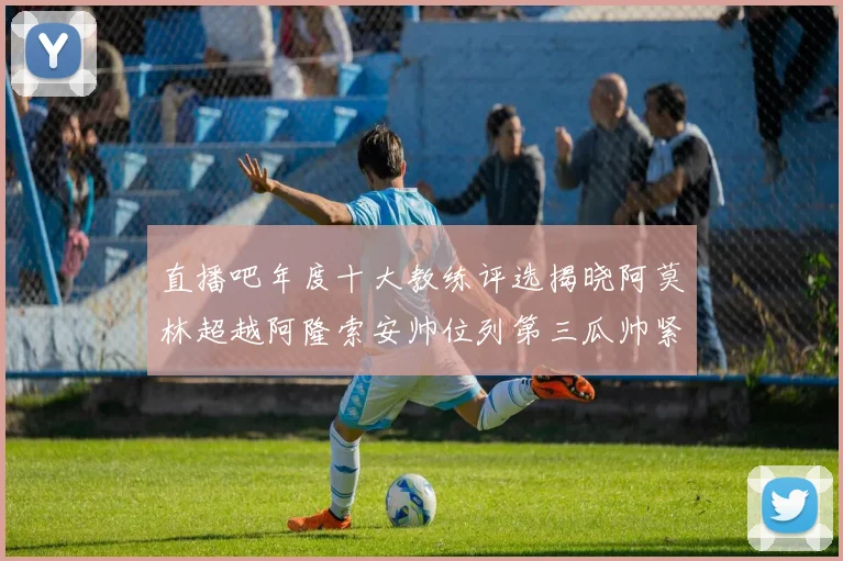 直播吧年度十大教练评选揭晓阿莫林超越阿隆索安帅位列第三瓜帅紧随其后