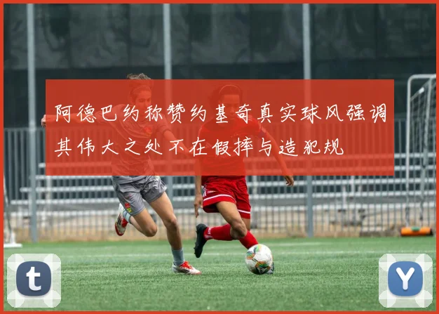 阿德巴约称赞约基奇真实球风强调其伟大之处不在假摔与造犯规
