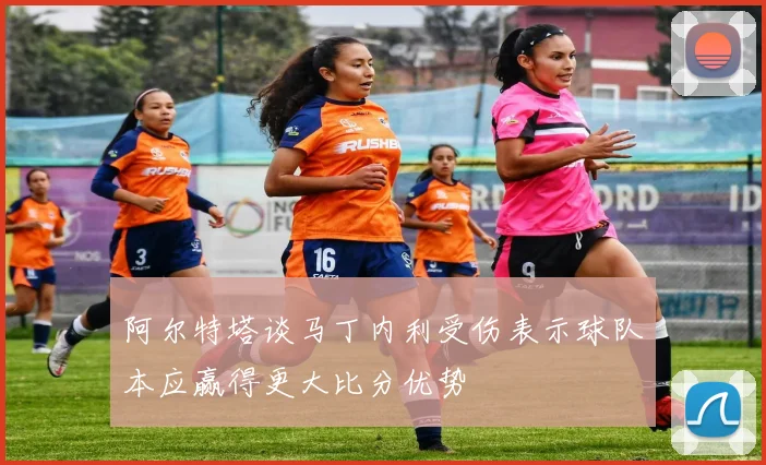阿尔特塔谈马丁内利受伤表示球队本应赢得更大比分优势