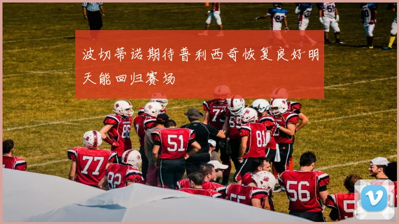 波切蒂诺期待普利西奇恢复良好明天能回归赛场