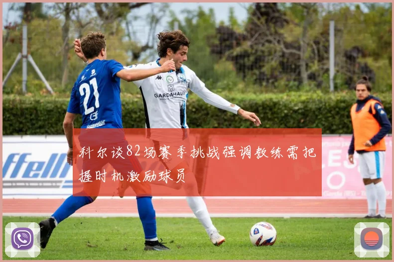 科尔谈82场赛季挑战强调教练需把握时机激励球员
