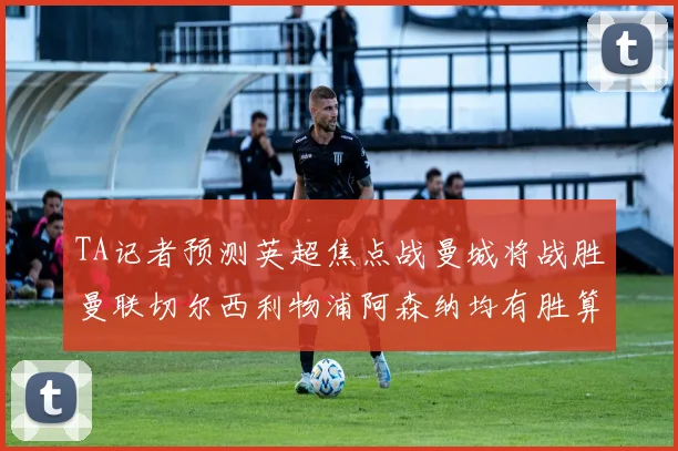 TA记者预测英超焦点战曼城将战胜曼联切尔西利物浦阿森纳均有胜算