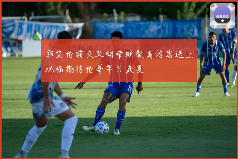 郭艾伦前交叉韧带断裂高诗岩送上祝福期待伦哥早日康复