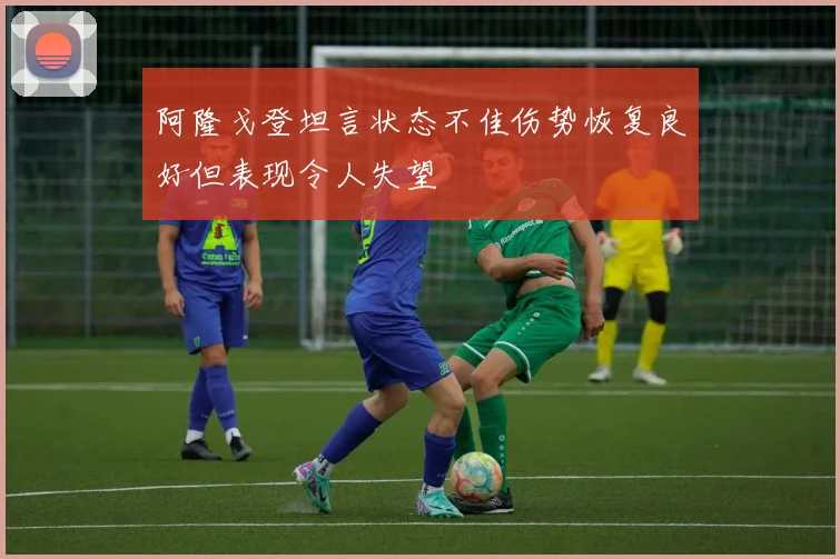 阿隆戈登坦言状态不佳伤势恢复良好但表现令人失望