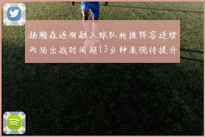 杨瀚森逐渐融入球队轮换阵容连续两场出战时间超13分钟表现待提升
