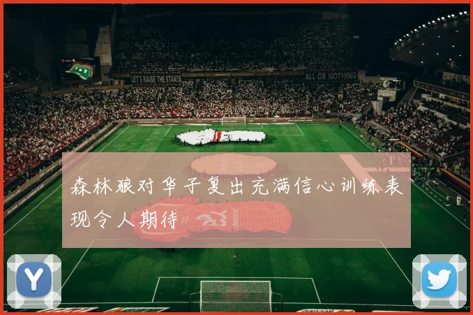 森林狼对华子复出充满信心训练表现令人期待