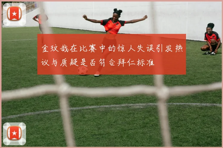 金玟哉在比赛中的惊人失误引发热议与质疑是否符合拜仁标准