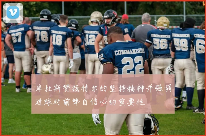 库杜斯赞扬特尔的坚持精神并强调进球对前锋自信心的重要性