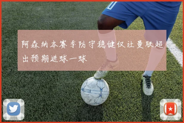 阿森纳本赛季防守稳健仅让曼联超出预期进球一球