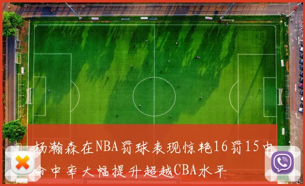 杨瀚森在NBA罚球表现惊艳16罚15中命中率大幅提升超越CBA水平
