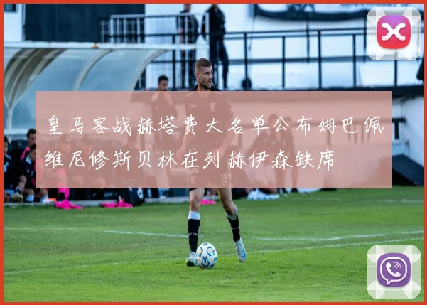 皇马客战赫塔费大名单公布姆巴佩维尼修斯贝林在列赫伊森缺席