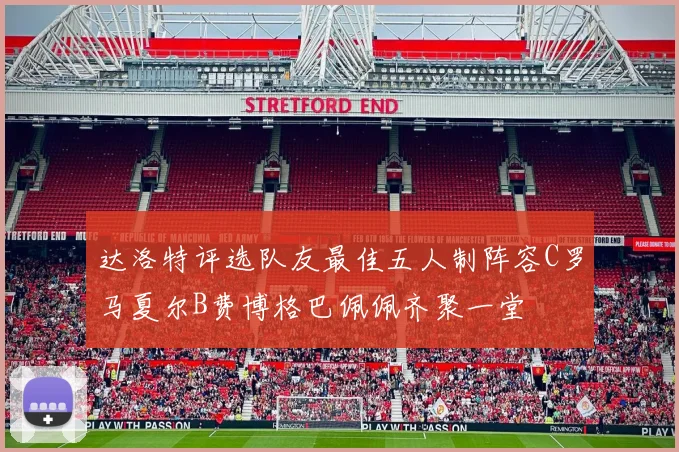 达洛特评选队友最佳五人制阵容C罗马夏尔B费博格巴佩佩齐聚一堂