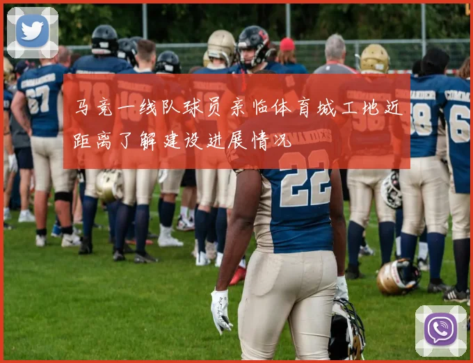 马竞一线队球员亲临体育城工地近距离了解建设进展情况