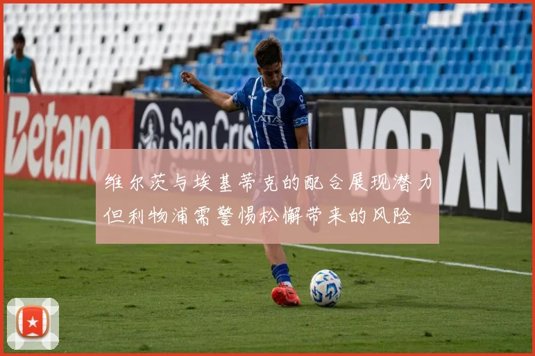 维尔茨与埃基蒂克的配合展现潜力但利物浦需警惕松懈带来的风险