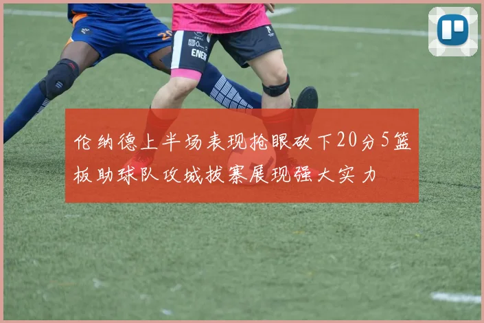 伦纳德上半场表现抢眼砍下20分5篮板助球队攻城拔寨展现强大实力