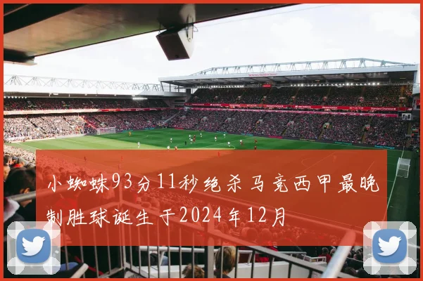 小蜘蛛93分11秒绝杀马竞西甲最晚制胜球诞生于2024年12月