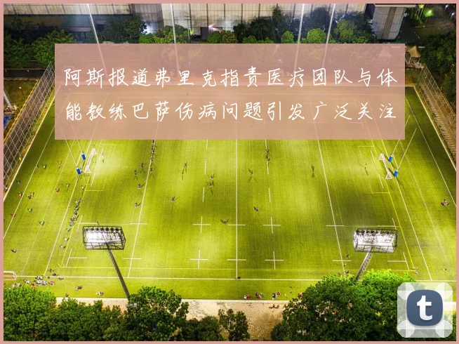 阿斯报道弗里克指责医疗团队与体能教练巴萨伤病问题引发广泛关注