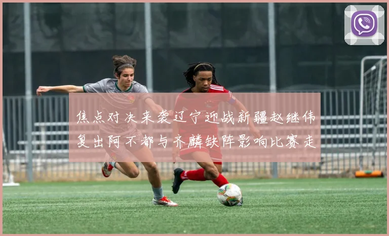 焦点对决来袭辽宁迎战新疆赵继伟复出阿不都与齐麟缺阵影响比赛走势