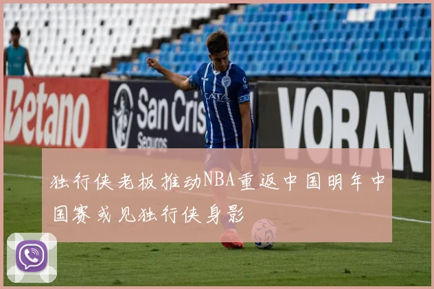 独行侠老板推动NBA重返中国明年中国赛或见独行侠身影