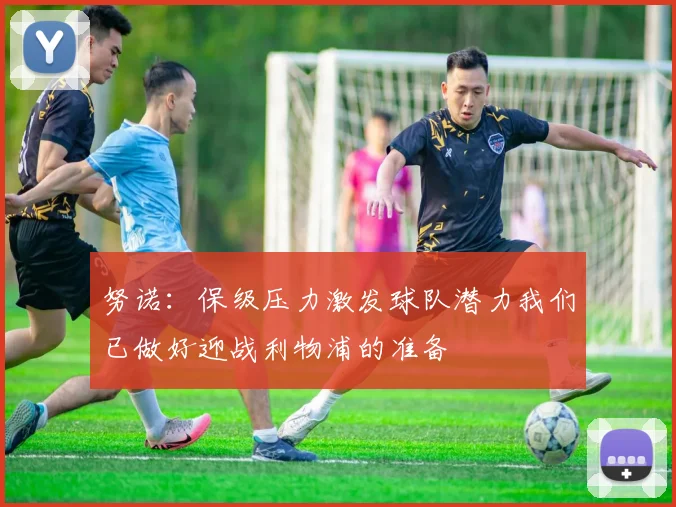 努诺：保级压力激发球队潜力我们已做好迎战利物浦的准备