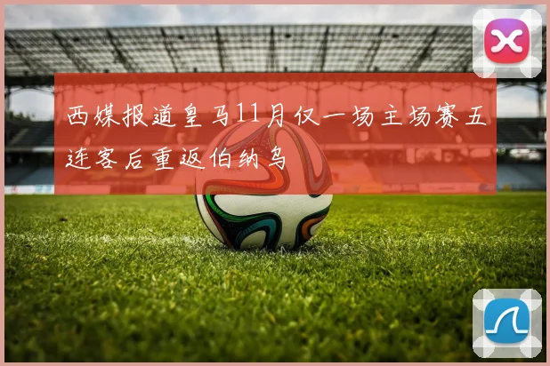 西媒报道皇马11月仅一场主场赛五连客后重返伯纳乌