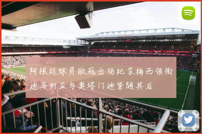 阿根廷球员欧冠出场纪录梅西领衔迪马利亚与奥塔门迪紧随其后