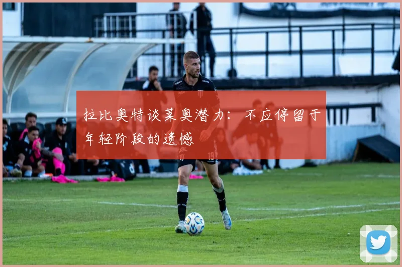 拉比奥特谈莱奥潜力：不应停留于年轻阶段的遗憾