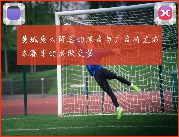 曼城庞大阵容的深度与广度将左右本赛季的成败走势