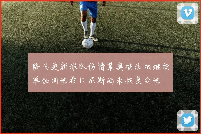 隆戈更新球队伤情莱奥福法纳继续单独训练希门尼斯尚未恢复合练