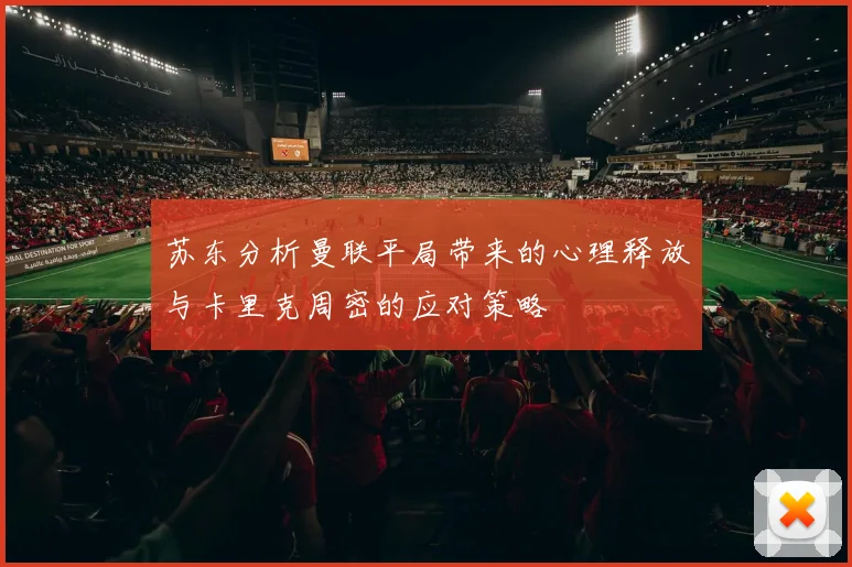 苏东分析曼联平局带来的心理释放与卡里克周密的应对策略